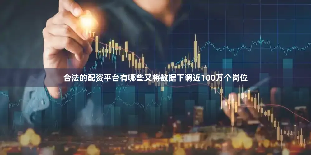 合法的配资平台有哪些又将数据下调近100万个岗位
