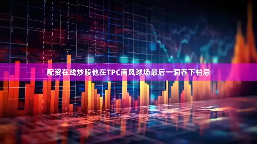 配资在线炒股他在TPC南风球场最后一洞吞下柏忌