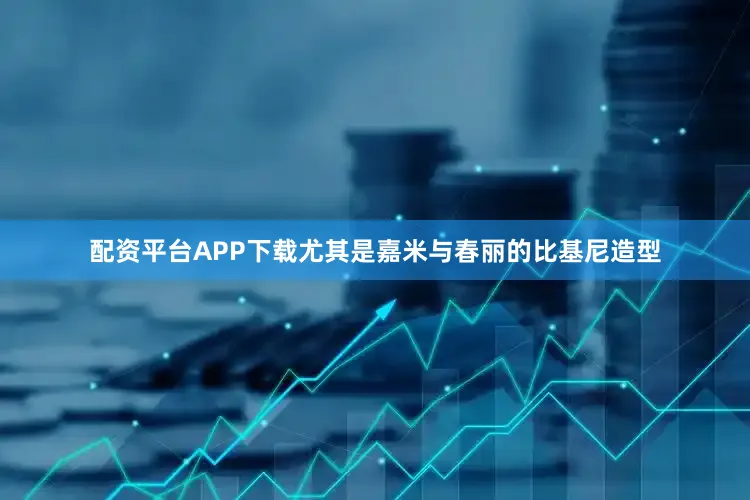 配资平台APP下载尤其是嘉米与春丽的比基尼造型
