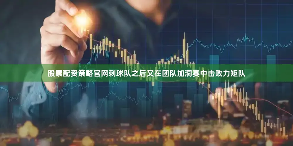 股票配资策略官网　　刺球队之后又在团队加洞赛中击败力矩队