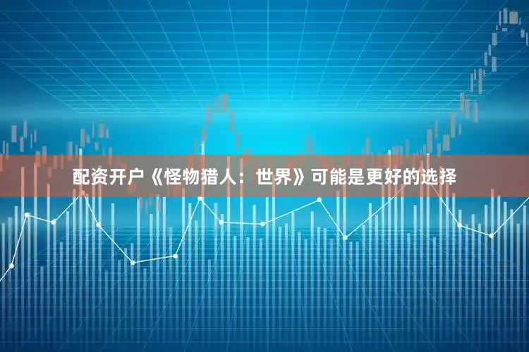 配资开户《怪物猎人：世界》可能是更好的选择