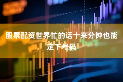 股票配资世界忙的话十来分钟也能定下号码