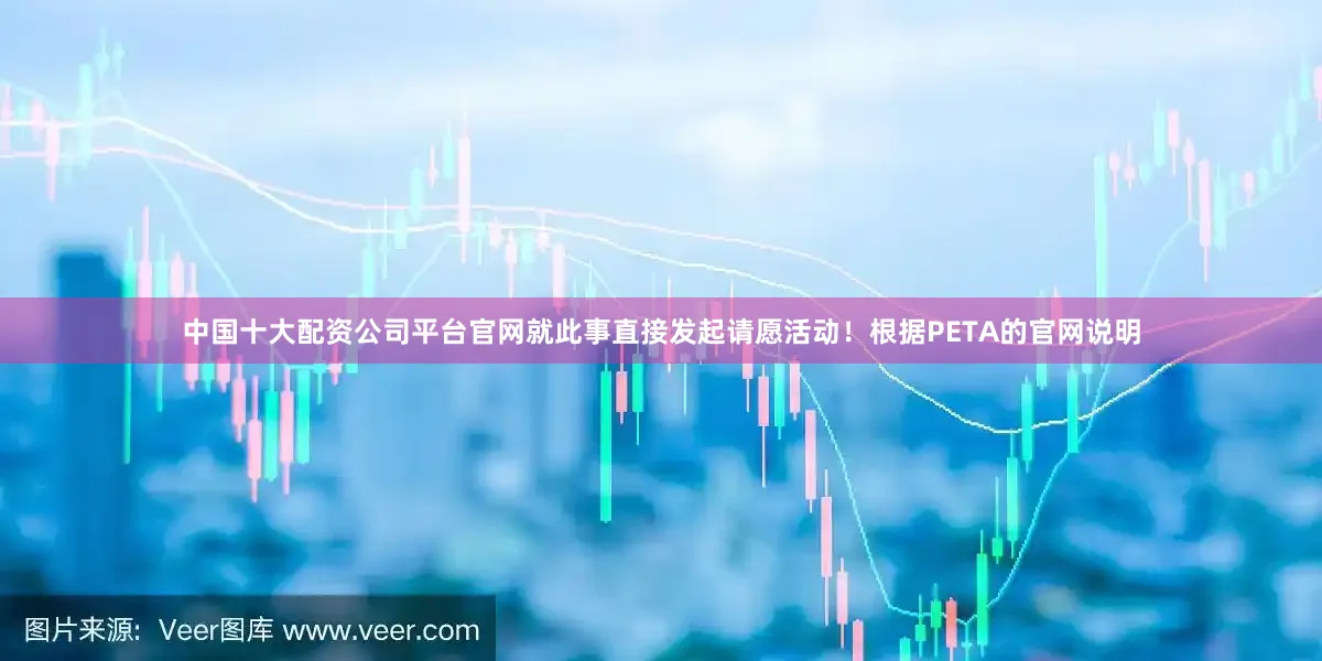 中国十大配资公司平台官网就此事直接发起请愿活动！根据PETA的官网说明