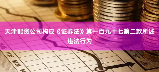 天津配资公司构成《证券法》第一百九十七第二款所述违法行为