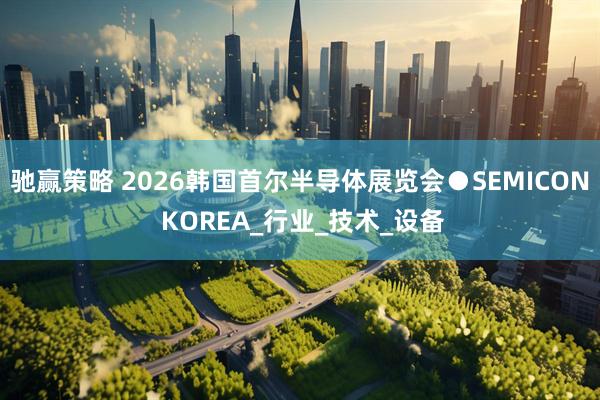 驰赢策略 2026韩国首尔半导体展览会●SEMICON KOREA_行业_技术_设备
