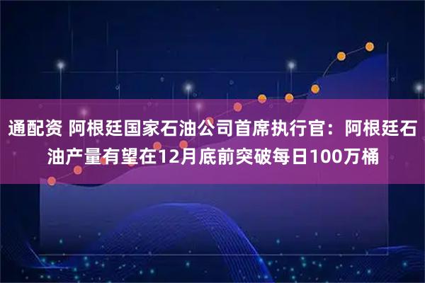 通配资 阿根廷国家石油公司首席执行官：阿根廷石油产量有望在12月底前突破每日100万桶