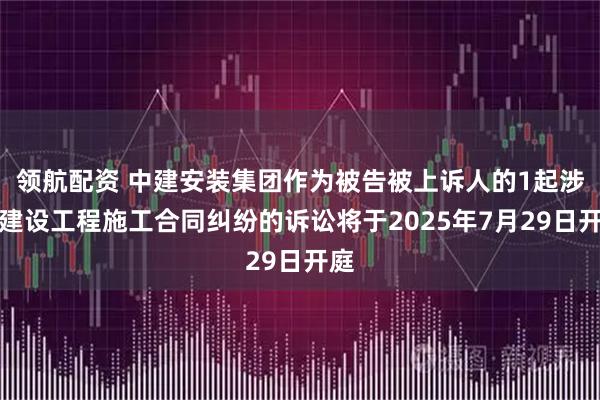 领航配资 中建安装集团作为被告被上诉人的1起涉及建设工程施工合同纠纷的诉讼将于2025年7月29日开庭