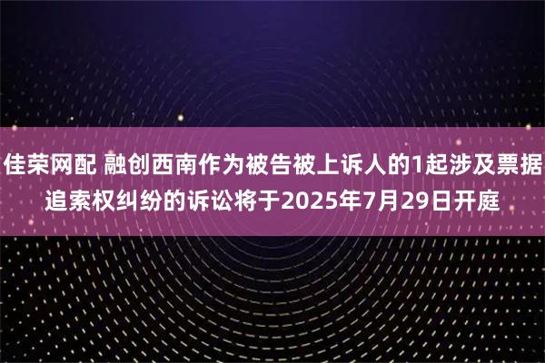 佳荣网配 融创西南作为被告被上诉人的1起涉及票据追索权纠纷的诉讼将于2025年7月29日开庭