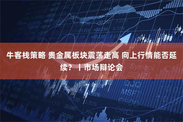 牛客栈策略 贵金属板块震荡走高 向上行情能否延续？丨市场辩论会