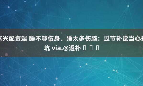 富兴配资端 睡不够伤身、睡太多伤脑：过节补觉当心掉坑 via.@返朴 ​​​