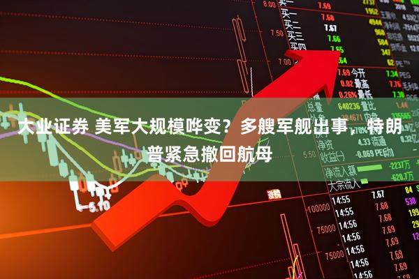 大业证券 美军大规模哗变？多艘军舰出事，特朗普紧急撤回航母