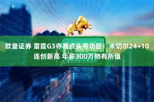 欧皇证券 雷霆G3夺赛点头号功臣！米切尔24+10连创新高 年薪300万物有所值