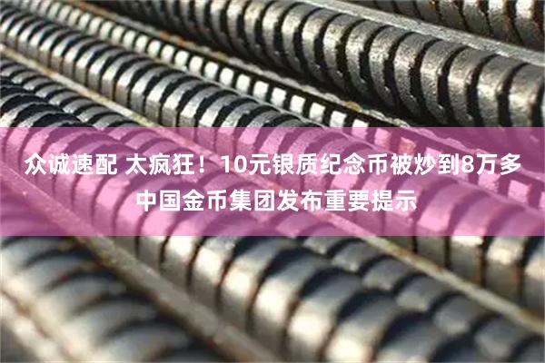 众诚速配 太疯狂！10元银质纪念币被炒到8万多 中国金币集团发布重要提示