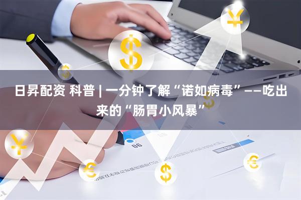 日昇配资 科普 | 一分钟了解“诺如病毒”——吃出来的“肠胃小风暴”